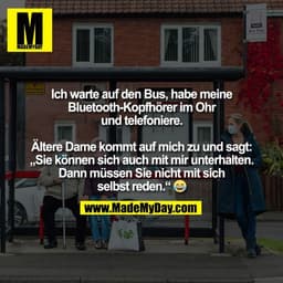 Ich warte auf den Bus, habe meine
Bluetooth-Kopfhörer im Ohr
und telefoniere.

Ältere Dame kommt auf mich zu und sagt:
„