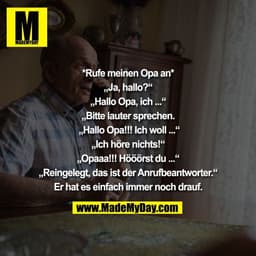 *Rufe meinen Opa an*

„Ja, hallo?“

„Hallo Opa, ich ...“

„Bitte lauter sprechen.

 „Hallo Opa!!! Ich woll ...“

„Ich hö