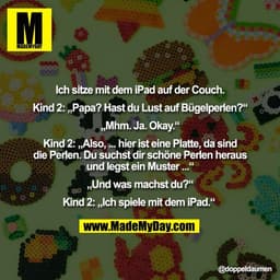Ich sitze mit dem iPad auf der Couch.

Kind 2: „Papa? Hast du Lust auf Bügelperlen?“

„Mhm. Ja. Okay.“

Kind 2: „Also, .