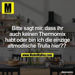 Bitte sagt mir, dass ihr
auch keinen Thermomix
habt oder bin ich die einzige
altmodische Trulla hier??