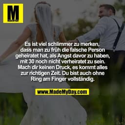 Es ist viel schlimmer zu merken, 
dass man zu früh die falsche Person
geheiratet hat, als Angst davor zu haben,
mit 30 n