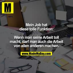 Mein Job hat
diese tolle Funktion:

Wenn man seine Arbeit toll
macht, darf man auch die Arbeit
von allen anderen machen.
