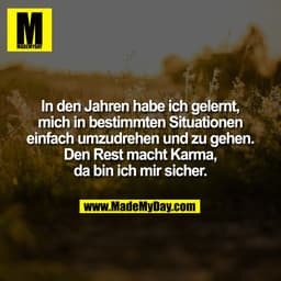 In den Jahren habe ich gelernt,
mich in bestimmten Situationen
einfach umzudrehen und zu gehen.
Den Rest macht Karma,
da