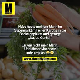 Habe heute meinem Mann im
Supermarkt mit einer Karotte in die
Backe gepiekst und gesagt:
„Na, du Gurke!“

Es war nicht m