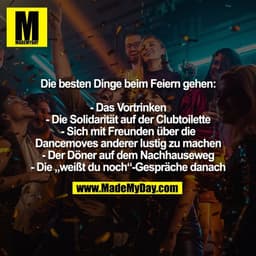 Die besten Dinge beim Feiern gehen:

- Das Vortrinken
- Die Solidarität auf der Clubtoilette
- Sich mit Freunden über di