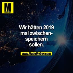 Wir hätten 2019
mal zwischen-
speichern
sollen.