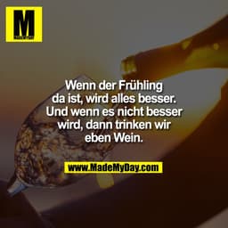 Wenn der Frühling
da ist, wird alles besser.
Und wenn es nicht besser
wird, dann trinken wir
eben Wein.