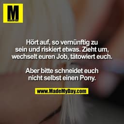 Hört auf, so vernünftig zu
sein und riskiert etwas. Zieht um,
wechselt euren Job, tätowiert euch.

Aber bitte schneidet 