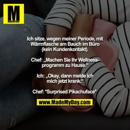 Ich sitze, wegen meiner Periode, mit
Wärmflasche am Bauch im Büro
(kein Kundenkontakt).

Chef: „Machen Sie Ihr Wellness-