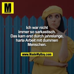 Ich war nicht
immer so sarkastisch.
Das kam erst durch jahrelange,
harte Arbeit mit dummen
Menschen.