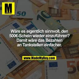 Wäre es eigentlich sinnvoll, den
500€-Schein wieder einzuführen?
Damit wäre das Bezahlen
an Tankstellen einfacher.