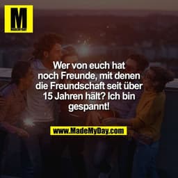 Wer von euch hat
noch Freunde, mit denen
die Freundschaft seit über
15 Jahren hält? Ich bin
gespannt!