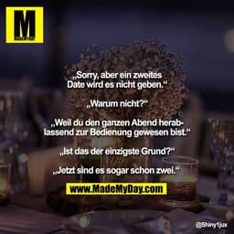 Sorry, aber ein zweites
Date wird es nicht geben."
Warum nicht?"
„Weil du den ganzen Abend herablassend zur Bedienung ge