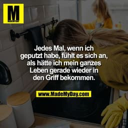 Jedes Mal, wenn ich
geputzt habe, fühlt es sich an,
als hätte ich mein ganzes
Leben gerade wieder in
den Griff bekommen.