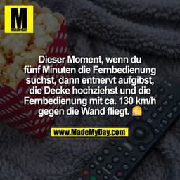 Dieser Moment, wenn du
fünf Minuten die Fernbedienung
suchst, dann entnervt aufgibst,
die Decke hochziehst und die
Fernb