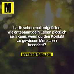 Ist dir schon mal aufgefallen,
wie entspannt dein Leben plötzlich
sein kann, wenn du den Kontakt
zu gewissen Menschen
be