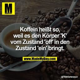 Koffein heißt so,
weil es den Körper 'K'
vom Zustand 'off' in den
Zustand 'ein' bringt.