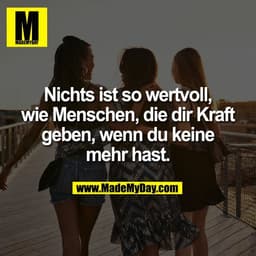 Nichts ist so wertvoll,
wie Menschen, die dir Kraft
geben, wenn du keine
mehr hast.
