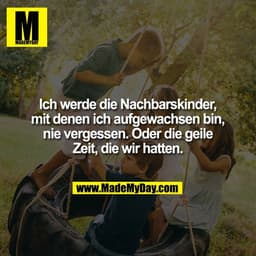 Ich werde die Nachbarskinder,
mit denen ich aufgewachsen bin,
nie vergessen. Oder die geile
Zeit, die wir hatten.