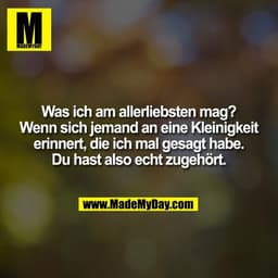 Was ich am allerliebsten mag?
Wenn sich jemand an eine Kleinigkeit
erinnert, die ich mal gesagt habe.
Du hast also echt 