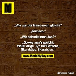 „Wie war der Name noch gleich?“

„Ramses.“

„Wie schreibt man das?“

„So wie man’s spricht:
Welle, Auge, Typ mit Peitsch