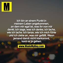 Ich bin an einem Punkt in
meinem Leben angekommen,
an dem mir egal ist, was ihr von mir
denkt. Ich sage, was ich denke, 