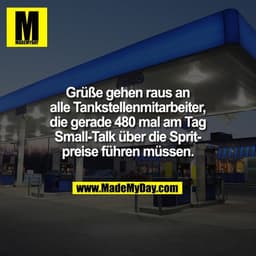 Grüße gehen raus an
alle Tankstellenmitarbeiter,
die gerade 480 mal am Tag
Small-Talk über die Sprit-
preise führen müss