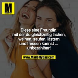 Diese eine Freundin,
mit der du gleichzeitig lachen,
weinen, saufen, lästern
und fressen kannst ... 
unbezahlbar!