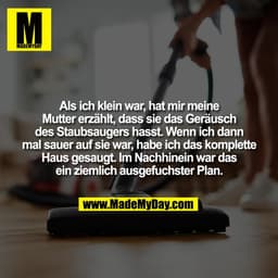 Als ich klein war, hat mir meine
Mutter erzählt, dass sie das Geräusch
des Staubsaugers hasst. Wenn ich dann
mal sauer a
