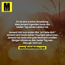 Es ist eine schöne Vorstellung,
dass jemand irgendwo heute den
besten Tag seines Lebens hat.

Jemand hört zum ersten Mal