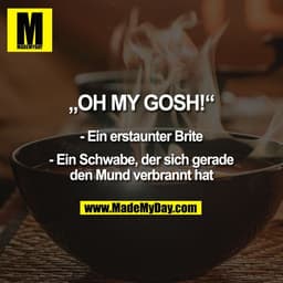 "OH MY GOSH!"
- Ein erstaunter Brite
- Ein Schwabe, der sich gerade
den Mund verbrannt hat