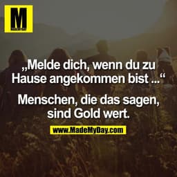 „Melde dich, wenn du zu
Hause angekommen bist..
Menschen, die das sagen,
sind Gold wert.