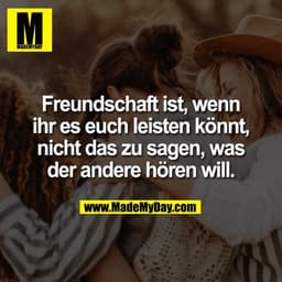 Freundschaft ist, wenn
ihr es euch leisten könnt,
nicht das zu sagen, was
der andere hören will.
