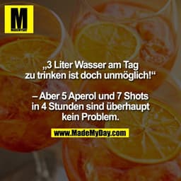 „3 Liter Wasser am Tag
zu trinken ist doch unmöglich!“

– Aber 5 Aperol und 7 Shots
in 4 Stunden sind überhaupt
kein Pro