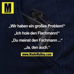 „Wir haben ein großes Problem!"
„Ich hole den Flachmann!"
„Du meinst den Fachmann ...
„Ja, den auch."