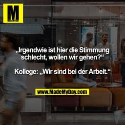Irgendwie ist hier die Stimmung
schlecht, wollen wir gehen?"
Kollege: „Wir sind bei der Arbeit."
- 110