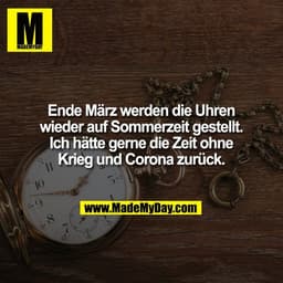 M.
MADEMYDAI
Ende März werden die Uhren
wieder auf Sommerzeit gestellt.
Ich hätte gerne die Zeit ohne
Krieg und Corona z