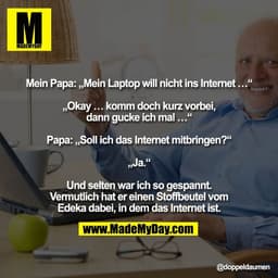 "Mein Papa: „Mein Laptop will nicht ins Internet …“

„Okay … komm doch kurz vorbei,
dann gucke ich mal …“

Papa: „Soll i