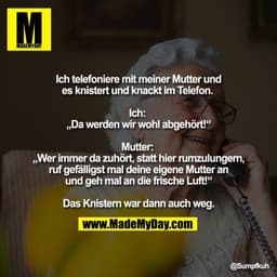 Ich telefoniere mit meiner Mutter und
es knistert und knackt im Telefon.
Ich:
„Da werden wir wohl abgehört!"
Mutter:
„We
