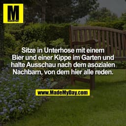 Sitze in Unterhose mit einem
Bier und einer Kippe im Garten und
halte Ausschau nach dem asozialen
Nachbarn, von dem hier