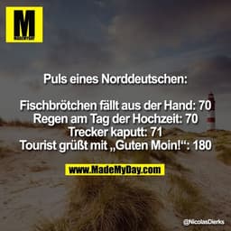Puls eines Norddeutschen:
Fischbrötchen fällt aus der Hand: 70
Regen am Tag der Hochzeit: 70
Trecker kaputt: 71
Tourist 