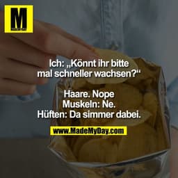 Ich: „Könnt ihr bitte
mal schneller wachsen?“

Haare. Nope
Muskeln: Ne.
Hüften: Da simmer dabei.