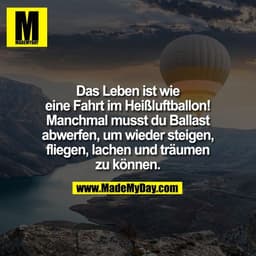 Das Leben ist wie
eine Fahrt im Heißluftballon!
Manchmal musst du Ballast
abwerfen, um wieder steigen,
fliegen, lachen u