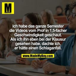Ich habe das ganze Semester
die Videos vom Prof in 1,5-facher
Geschwindigkeit geschaut.
Als ich ihn eben bei der Klausur