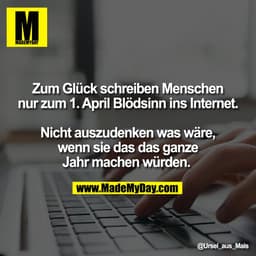 Zum Glück schreiben Menschen
nur zum 1. April Blödsinn ins Internet.
Nicht auszudenken was wäre,
wenn sie das das ganze
