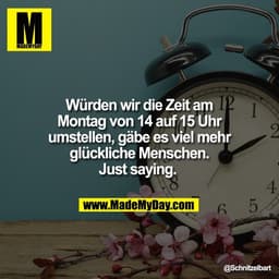 Würden wir die Zeit am I?
Montag von 14 auf 15 Uhr
umstellen, gabe es viel mehr
glückliche Menschen.
Just saying.
h
@Sch