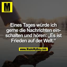 Eines Tages würde ich
gerne die Nachrichten ein-
schalten und hören: „Es ist
Frieden auf der Welt.“