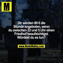 Dir werden 80 € die
Stunde angeboten, wenn
du zwischen 22 und 5 Uhr einen
Friedhof beaufsichtigst.
Würdest du es tun?