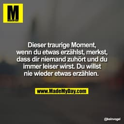 Dieser traurige Moment,
wenn du etwas erzählst, merkst,
dass dir niemand zuhört und du
immer leiser wirst. Du willst
nie