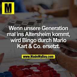 Wenn unsere Generation
mal ins Altersheim kommt,
wird Bingo durch Mario
Kart & Co. ersetzt.